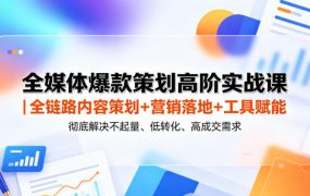 全媒体爆款策划高阶实战课｜全链路内容策划+营销落地+工具赋能，彻底解决不起量、低转化、低成交难题