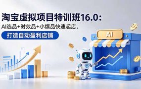 淘宝虚拟项目特训班16.0：AI选品+时效品+小爆品快速起店，打造自动盈利店铺