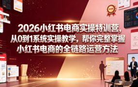 2026小红书电商实操特训营，从0到1系统实操教学，帮你完整掌握小红书电商的全链路运营方法