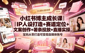 小红书博主成长课｜IP人设打造+赛道定位+文案创作+薯条投放+直播实操，宝妈从零打造可变现自媒体账号