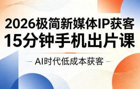 2026极简新媒体IP获客，15分钟手机出片课，AI时代低成本获客