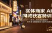 实体商家AI同城获客特训营：数字人短视频批量制作，矩阵账号搭建爆款文案引流教程