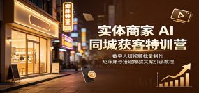 实体商家AI同城获客特训营：数字人短视频批量制作，矩阵账号搭建爆款文案引流教程