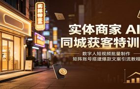实体商家AI同城获客特训营:数字人短视频批量制作,矩阵账号搭建爆款文案引流教程