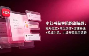 小红书获客陪跑训练营：账号定位+笔记创作+店铺开通+私域引流，小红书变现全链路