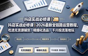 抖店实战必修课|2026最新全链路运营教程,吃透无货源铺货、精细化选品、千川投流落地玩法