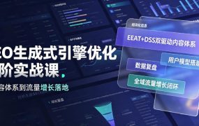 GEO生成式引擎优化进阶实战课｜EEAT+DSS双驱动内容体系、用户模型搭建、数据复盘、全域流量增长闭环落地教程