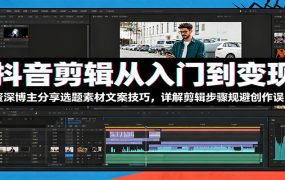 抖音剪辑从入门到变现：资深博主分享选题素材文案技巧，详解剪辑步骤规避创作误区