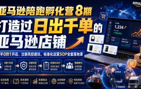 亚马逊陪跑孵化营8期，打造过日出千单的亚马逊店铺，新手0到1开店、注册风控避坑、标准化运营SOP全套落地课