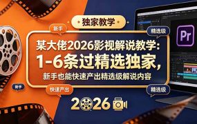 某大佬2026影视解说教学：1-6条过精选独家，新手也能快速产出精选级解说内容