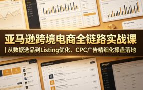 亚马逊跨境电商全链路实战课｜从数据选品到Listing优化、CPC广告精细化操盘落地