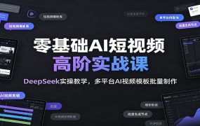 零基础AI短视频高阶实战课：DeepSeek实操教学，多平台AI视频模板批量制作