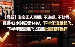 【最新】淘宝无人直播：不违规、不封号，直播42小时狂卖14W，下半年流量起飞，还能批量矩阵操作【揭秘】