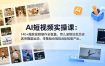AI短视频实操课：140+爆款视频制作全覆盖，育儿宠物治愈历史武侠舞蹈运动，零基础也能批量产出