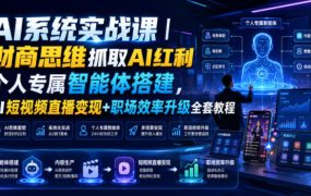 AI系统实战课｜财商思维抓取AI红利｜个人专属智能体搭建，AI短视频直播变现+职场效率升级全套教程