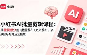 小红书AI批量剪辑课程：批量视频分割+批量发布+交叉发布，多账号矩阵运营提效