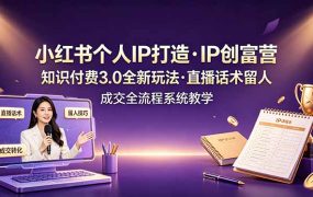 小红书个人IP打造创富营，知识付费3.0全新玩法，直播话术留人成交全流程系统教学