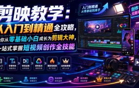 剪映教学：从入门到精通全攻略，带你从零基础小白成长为剪辑大神，一站式掌握短视频创作全技能