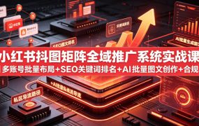 小红书抖图矩阵全域推广系统实战课|多账号批量布局+SEO关键词排名+AI批量图文创作+合规私域导流完整落地教程