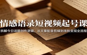 情感语录短视频起号课：拆解今日话题创作逻辑，从文案配音剪辑到涨粉变现全流程
