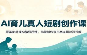 AI育儿真人短剧创作课：零基础掌握AI编导思维，批量制作育儿赛道爆款短视频
