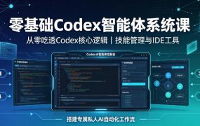 零基础Codex智能体系统课｜从零吃透Codex核心逻辑、技能管理与IDE工具，搭建专属私人AI自动化工作流