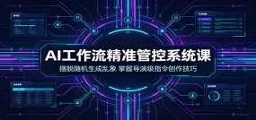 AI工作流精准管控系统课：摆脱随机生成乱象，掌握导演级指令创作技巧