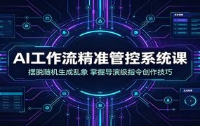 AI工作流精准管控系统课：摆脱随机生成乱象，掌握导演级指令创作技巧