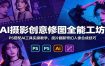 AI摄影创意修图全能工坊：PS搭配AI工具实操教学，废片翻新奇幻人像合成技巧