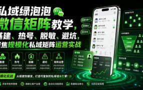 私域绿泡泡微信矩阵教学，基建、热号、脱敏、避坑，聚焦规模化私域矩阵运营实战