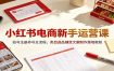 小红书电商新手运营课：账号注册养号全流程，类目选品铺货文案制作落地教程