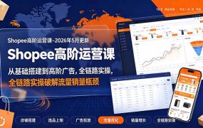Shopee高阶运营课-2026年更新,从基础搭建到高阶广告,全链路实操破解流量销量瓶颈