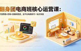 翻身团电商班核心运营课:开悟思路+剪辑+直播间搭建,全平台电商技巧一站式掌握