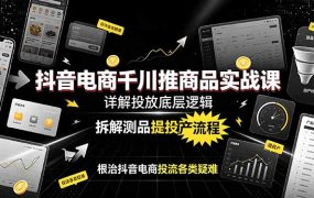 抖音电商千川推商品实战课：详解投放底层逻辑，拆解测品提投产流程，根治抖音电商投流各类疑难