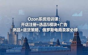 Ozon系统培训课：开店注册+选品5模块+广告测品+退货策略，俄罗斯电商卖家必修