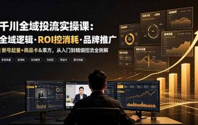 千川全域投流实操课:全域逻辑·ROI控消耗·品牌推广|新号起量+商品卡&乘方,从入门到精细控流全拆解
