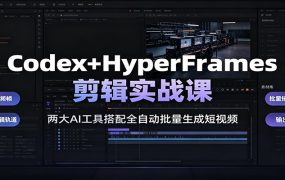 Codex+HyperFrames剪辑实战课：两大AI工具搭配全自动批量生成短视频