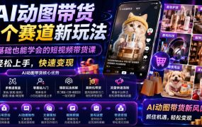 AI动图带货多个赛道新玩法，零基础也能学会的短视频带货课，轻松上手，快速变现