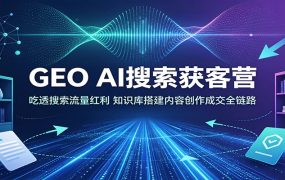 GEO AI搜索获客营：吃透搜索流量红利，知识库搭建内容创作成交全链路