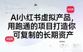 AI小红书虚拟产品，用跑通的项目打造你可复制的长期资产(更新)