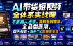 AI带货短视频全体系实战课，不用真人出镜，复刻全网爆款、全品类通用，国内抖音+海外TK双赛道变现